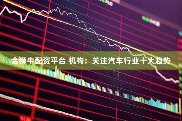金獅牛配資平臺 機構：關注汽車行業十大趨勢