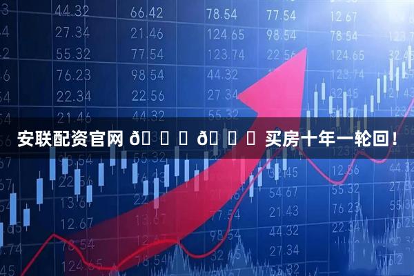 安聯(lián)配資官網(wǎng) ????買房十年一輪回!